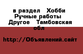  в раздел : Хобби. Ручные работы » Другое . Тамбовская обл.